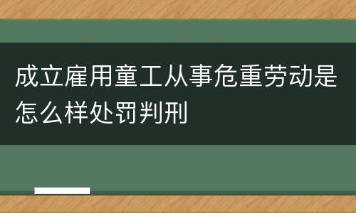 成立雇用童工从事危重劳动是怎么样处罚判刑