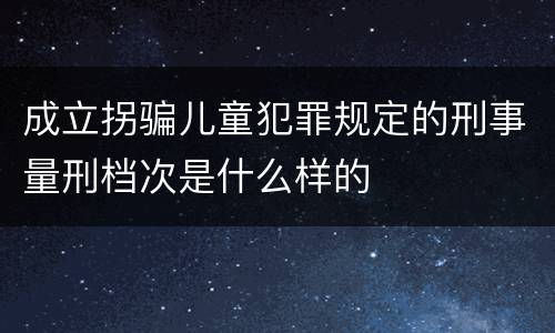 成立拐骗儿童犯罪规定的刑事量刑档次是什么样的