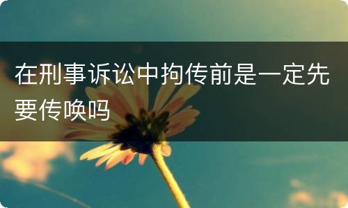 在刑事诉讼中拘传前是一定先要传唤吗