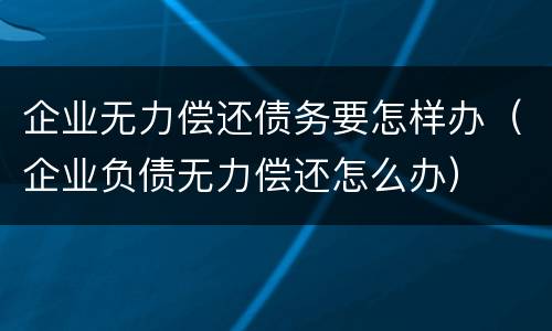企业无力偿还债务要怎样办（企业负债无力偿还怎么办）