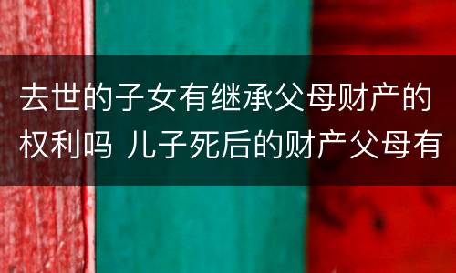去世的子女有继承父母财产的权利吗 儿子死后的财产父母有继承权