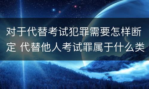 对于代替考试犯罪需要怎样断定 代替他人考试罪属于什么类犯罪