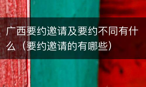 广西要约邀请及要约不同有什么（要约邀请的有哪些）