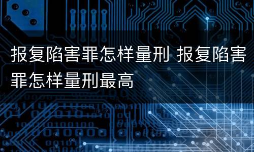报复陷害罪怎样量刑 报复陷害罪怎样量刑最高