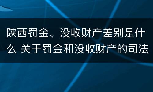 陕西罚金、没收财产差别是什么 关于罚金和没收财产的司法解释