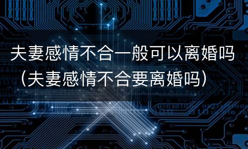 夫妻感情不合一般可以离婚吗（夫妻感情不合要离婚吗）