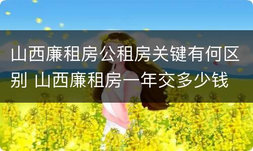 山西廉租房公租房关键有何区别 山西廉租房一年交多少钱