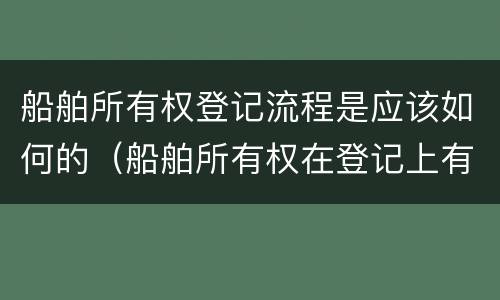 船舶所有权登记流程是应该如何的（船舶所有权在登记上有什么特点）