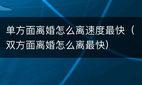 单方面离婚怎么离速度最快（双方面离婚怎么离最快）