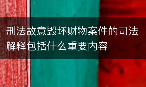 刑法故意毁坏财物案件的司法解释包括什么重要内容