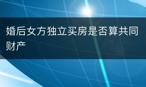 婚后女方独立买房是否算共同财产