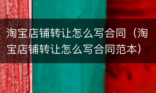 淘宝店铺转让怎么写合同（淘宝店铺转让怎么写合同范本）