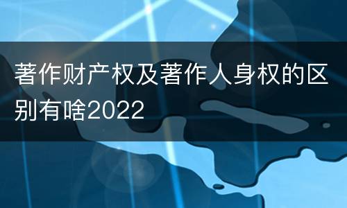 著作财产权及著作人身权的区别有啥2022