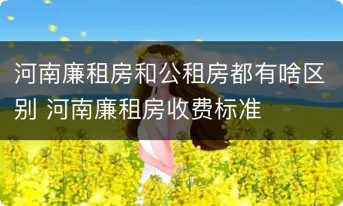 河南廉租房和公租房都有啥区别 河南廉租房收费标准