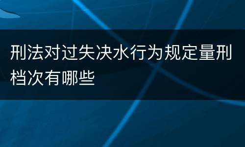 刑法对过失决水行为规定量刑档次有哪些