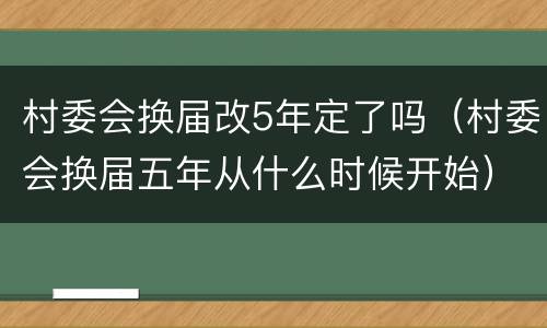 村委会换届改5年定了吗（村委会换届五年从什么时候开始）