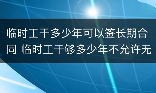 临时工干多少年可以签长期合同 临时工干够多少年不允许无故辞退