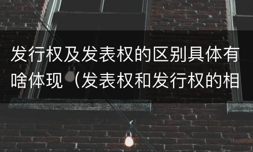 发行权及发表权的区别具体有啥体现（发表权和发行权的相同点）