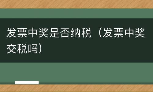 发票中奖是否纳税（发票中奖交税吗）