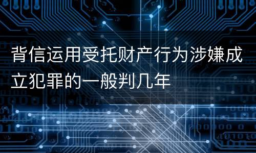 背信运用受托财产行为涉嫌成立犯罪的一般判几年