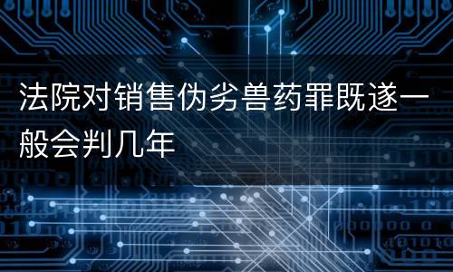 法院对销售伪劣兽药罪既遂一般会判几年