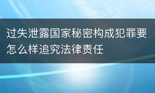 过失泄露国家秘密构成犯罪要怎么样追究法律责任