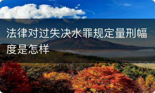 法律对过失决水罪规定量刑幅度是怎样