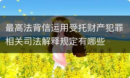 最高法背信运用受托财产犯罪相关司法解释规定有哪些