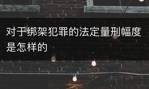 对于绑架犯罪的法定量刑幅度是怎样的