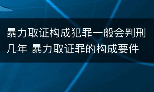 暴力取证构成犯罪一般会判刑几年 暴力取证罪的构成要件
