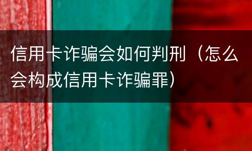 信用卡诈骗会如何判刑（怎么会构成信用卡诈骗罪）