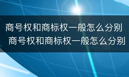 商号权和商标权一般怎么分别 商号权和商标权一般怎么分别的