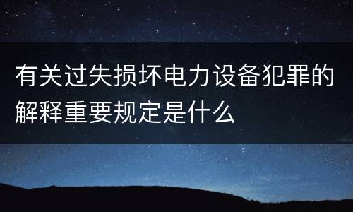 有关过失损坏电力设备犯罪的解释重要规定是什么