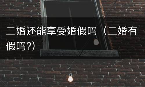 二婚还能享受婚假吗（二婚有假吗?）
