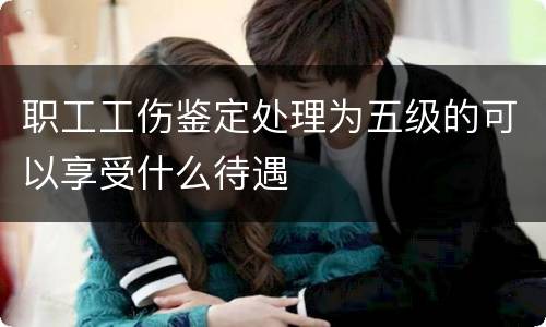 职工工伤鉴定处理为五级的可以享受什么待遇