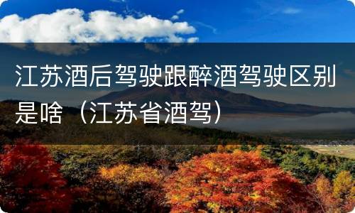 江苏酒后驾驶跟醉酒驾驶区别是啥（江苏省酒驾）