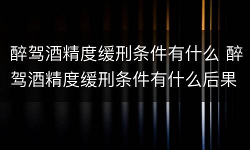 醉驾酒精度缓刑条件有什么 醉驾酒精度缓刑条件有什么后果