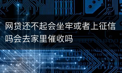 网贷还不起会坐牢或者上征信吗会去家里催收吗