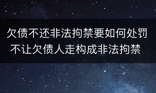 欠债不还非法拘禁要如何处罚 不让欠债人走构成非法拘禁