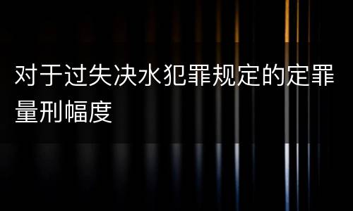 对于过失决水犯罪规定的定罪量刑幅度