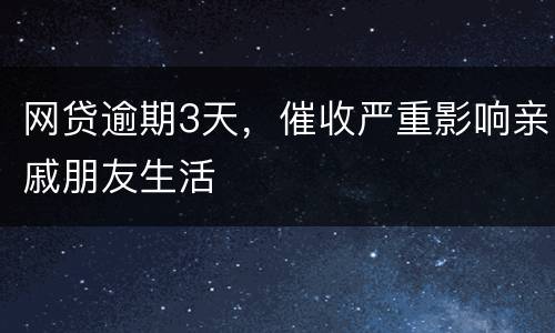 网贷逾期3天，催收严重影响亲戚朋友生活
