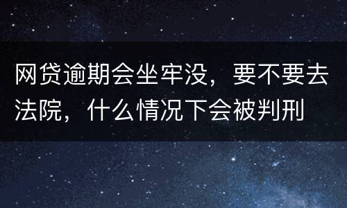 网贷逾期会坐牢没，要不要去法院，什么情况下会被判刑