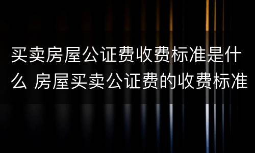 买卖房屋公证费收费标准是什么 房屋买卖公证费的收费标准