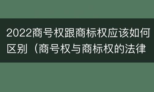 2022商号权跟商标权应该如何区别（商号权与商标权的法律冲突与解决）