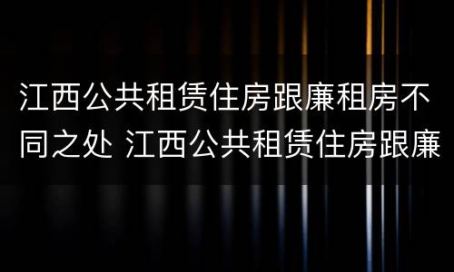 江西公共租赁住房跟廉租房不同之处 江西公共租赁住房跟廉租房不同之处有哪些