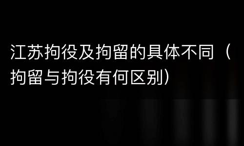江苏拘役及拘留的具体不同（拘留与拘役有何区别）