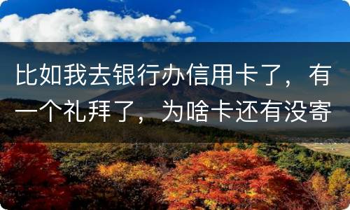 比如我去银行办信用卡了，有一个礼拜了，为啥卡还有没寄到呢？是什么原因