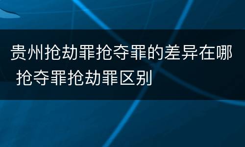 贵州抢劫罪抢夺罪的差异在哪 抢夺罪抢劫罪区别