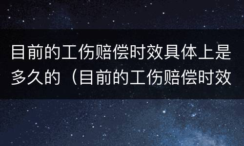 目前的工伤赔偿时效具体上是多久的（目前的工伤赔偿时效具体上是多久的工资）