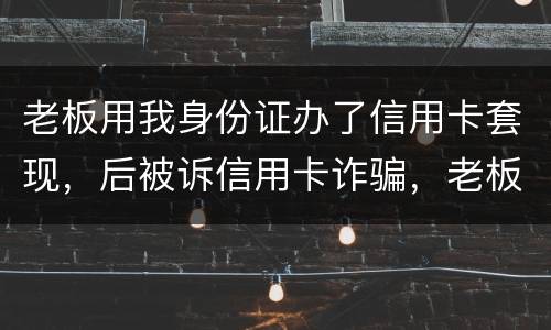 老板用我身份证办了信用卡套现，后被诉信用卡诈骗，老板是否犯罪